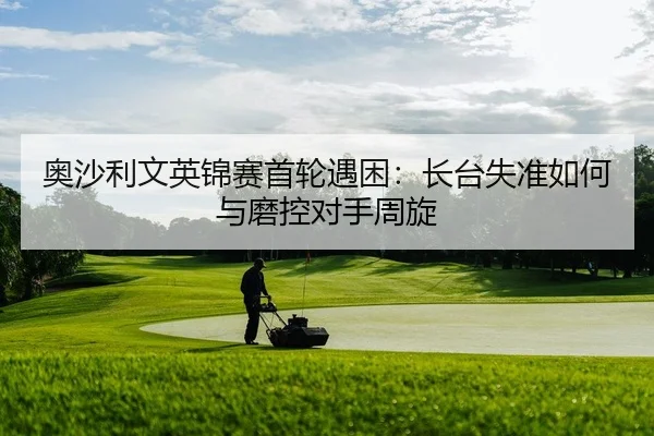 奥沙利文英锦赛首轮遇困：长台失准如何与磨控对手周旋