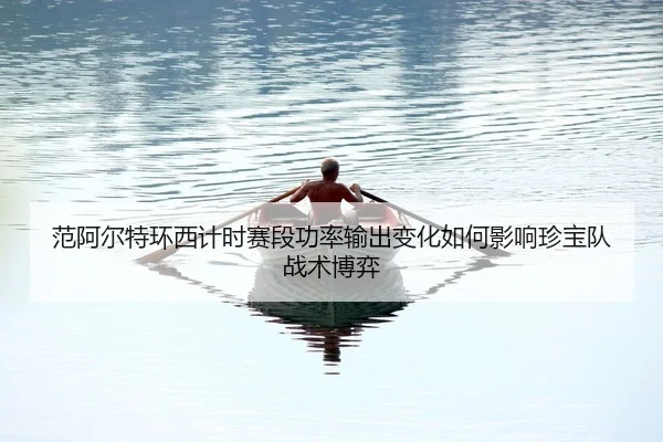 范阿尔特环西计时赛段功率输出变化如何影响珍宝队战术博弈
